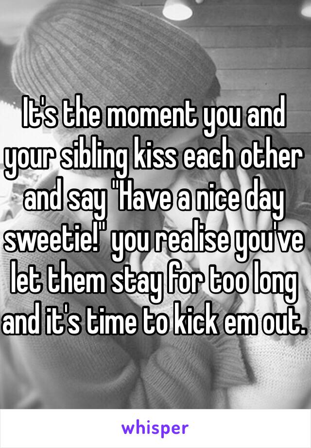 It's the moment you and your sibling kiss each other and say "Have a nice day sweetie!" you realise you've let them stay for too long and it's time to kick em out.