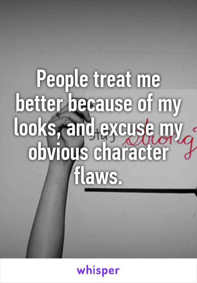 People treat me better because of my looks, and excuse my obvious character flaws.
