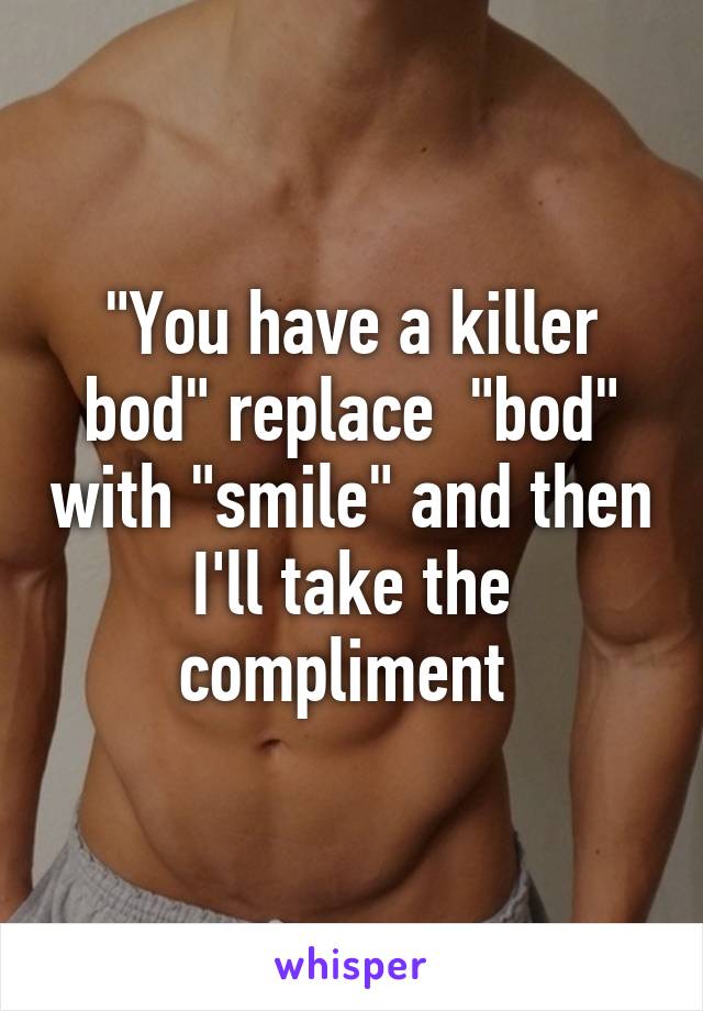 "You have a killer bod" replace  "bod" with "smile" and then I'll take the compliment 