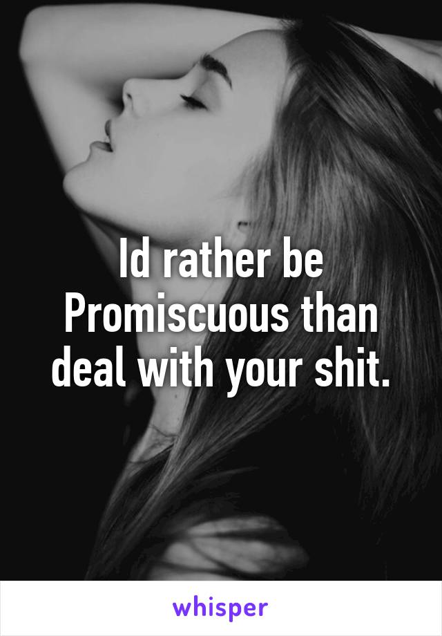 Id rather be Promiscuous than deal with your shit.