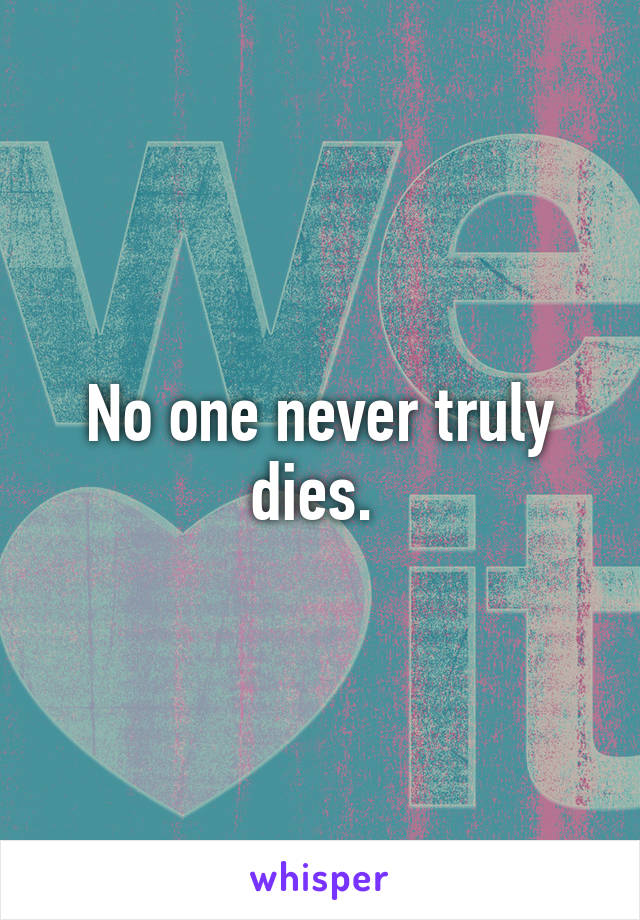 No one never truly dies. 