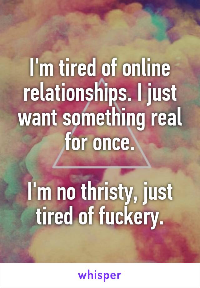 I'm tired of online relationships. I just want something real for once.

I'm no thristy, just tired of fuckery.