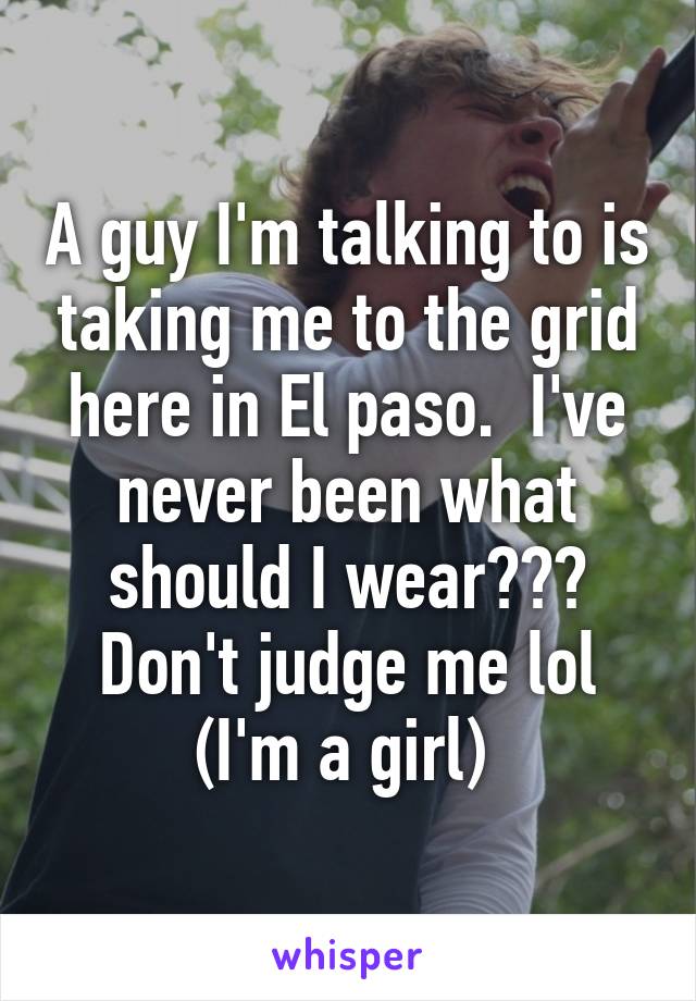 A guy I'm talking to is taking me to the grid here in El paso.  I've never been what should I wear??? Don't judge me lol (I'm a girl) 