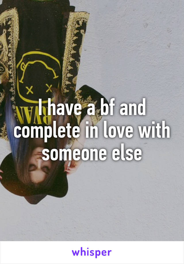 I have a bf and complete in love with someone else