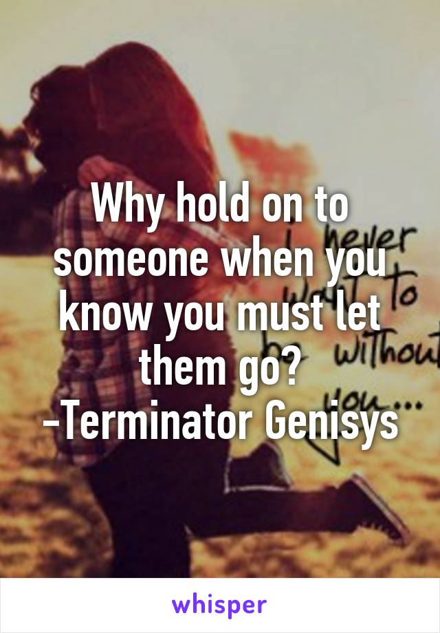 Why hold on to someone when you know you must let them go?
-Terminator Genisys