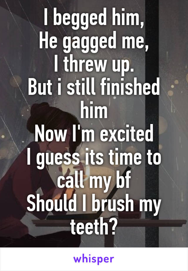 I begged him,
He gagged me,
I threw up.
But i still finished him
Now I'm excited
I guess its time to call my bf
Should I brush my teeth?
