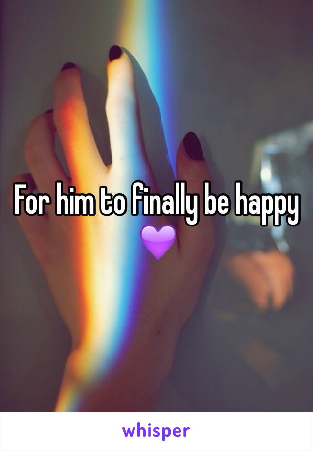 For him to finally be happy 💜