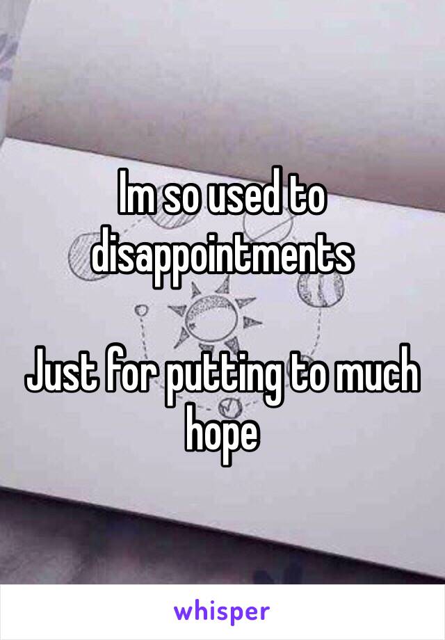 Im so used to disappointments 

Just for putting to much hope 