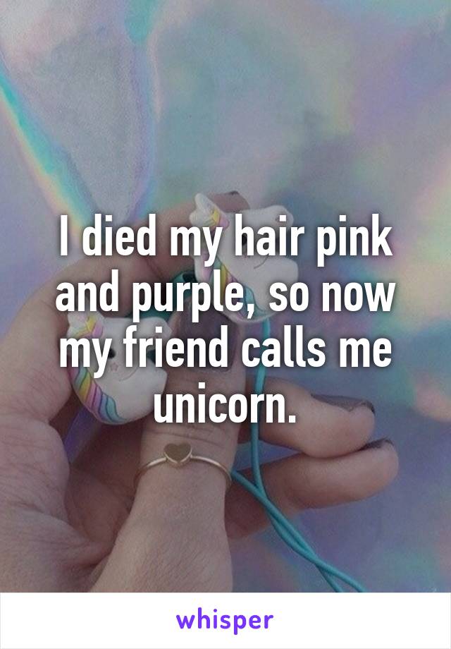 I died my hair pink and purple, so now my friend calls me unicorn.