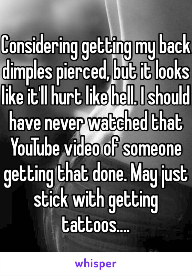 Considering getting my back dimples pierced, but it looks like it'll hurt like hell. I should have never watched that YouTube video of someone getting that done. May just stick with getting tattoos....