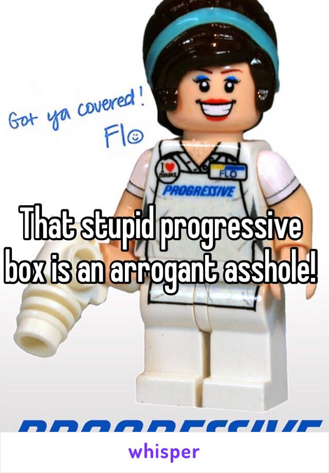 That stupid progressive box is an arrogant asshole! 