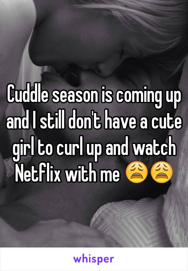 Cuddle season is coming up and I still don't have a cute girl to curl up and watch Netflix with me 😩😩