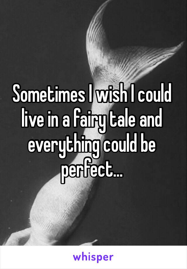 Sometimes I wish I could live in a fairy tale and everything could be perfect...