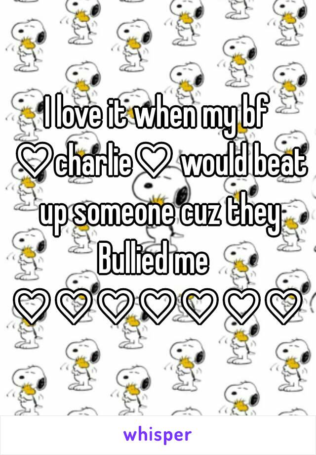 I love it when my bf ♡charlie♡ would beat up someone cuz they
Bullied me 
♡♡♡♡♡♡♡