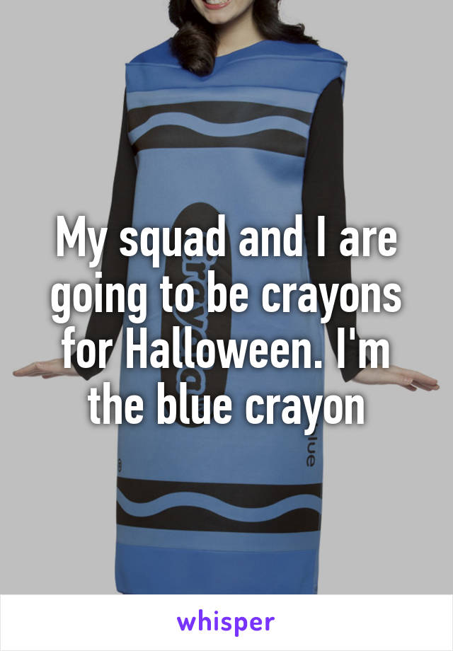 My squad and I are going to be crayons for Halloween. I'm the blue crayon