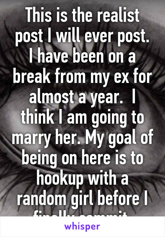 This is the realist post I will ever post.
I have been on a break from my ex for almost a year.  I think I am going to marry her. My goal of being on here is to hookup with a random girl before I finally commit.