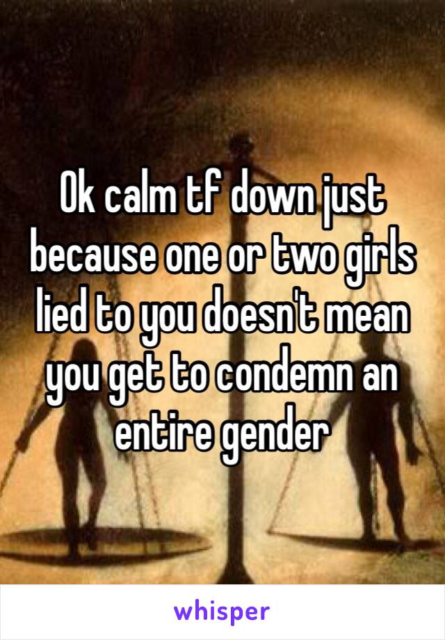 Ok calm tf down just because one or two girls lied to you doesn't mean you get to condemn an entire gender 