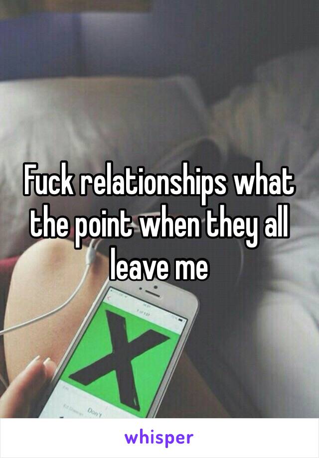 Fuck relationships what the point when they all leave me 