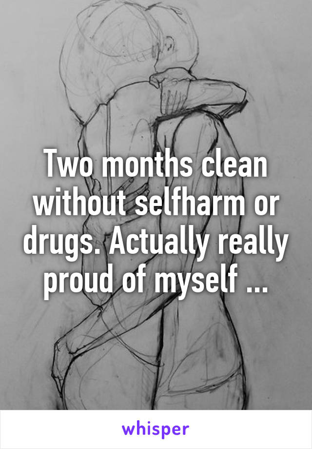 Two months clean without selfharm or drugs. Actually really proud of myself ...