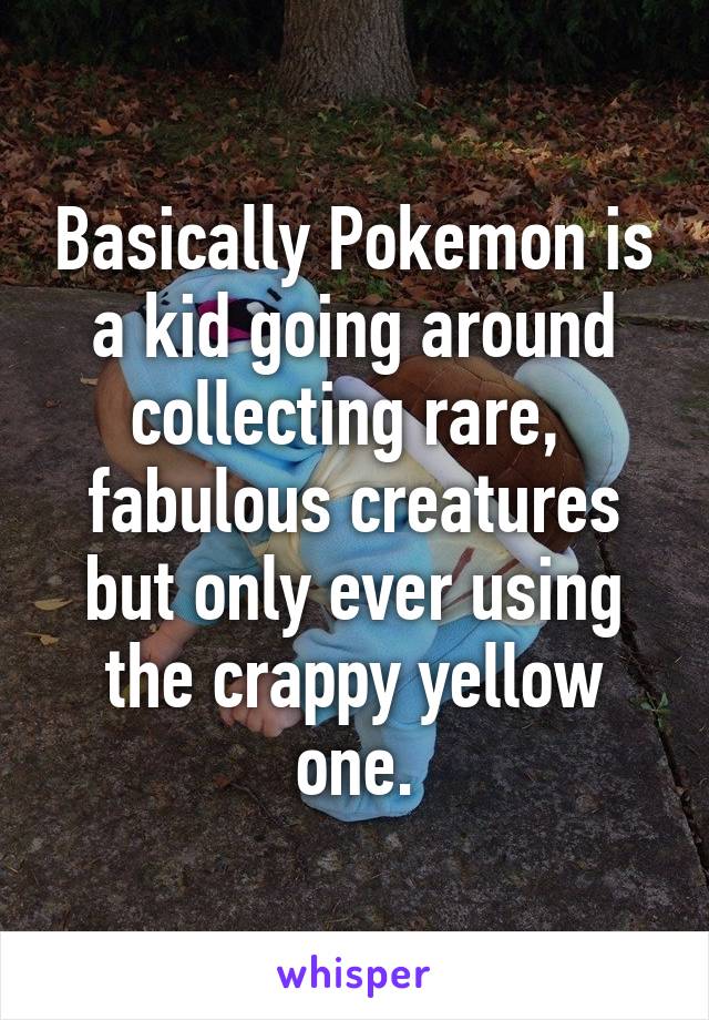 Basically Pokemon is a kid going around collecting rare,  fabulous creatures but only ever using the crappy yellow one.