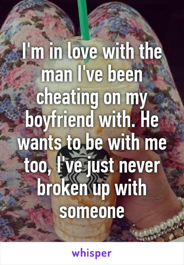 I'm in love with the man I've been cheating on my boyfriend with. He wants to be with me too, I've just never broken up with someone