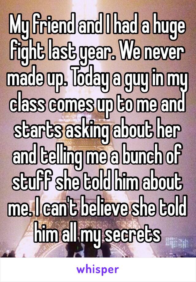 My friend and I had a huge fight last year. We never made up. Today a guy in my class comes up to me and starts asking about her and telling me a bunch of stuff she told him about me. I can't believe she told him all my secrets