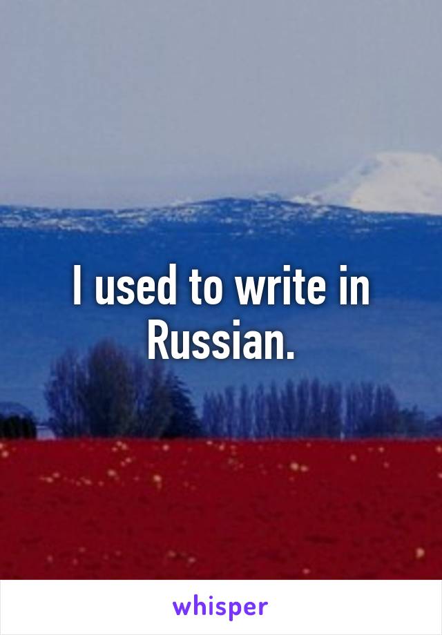 I used to write in Russian.