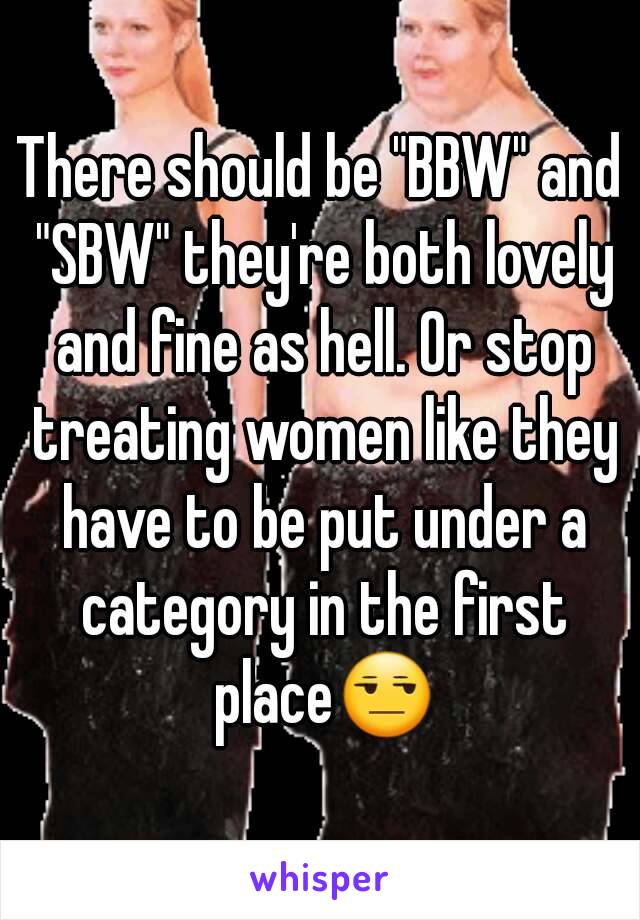 There should be "BBW" and "SBW" they're both lovely and fine as hell. Or stop treating women like they have to be put under a category in the first place😒