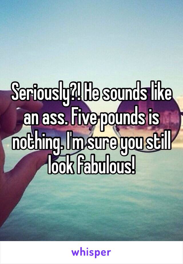 Seriously?! He sounds like an ass. Five pounds is nothing. I'm sure you still look fabulous! 