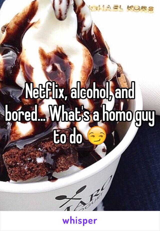 Netflix, alcohol, and bored... What's a homo guy to do 😏