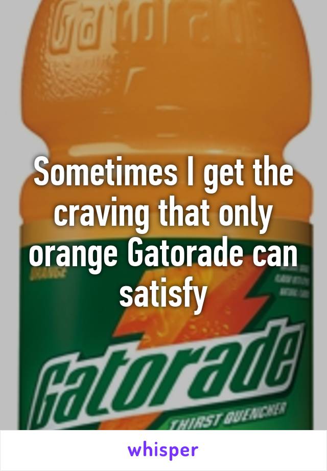 Sometimes I get the craving that only orange Gatorade can satisfy