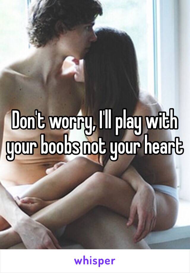 Don't worry, I'll play with your boobs not your heart