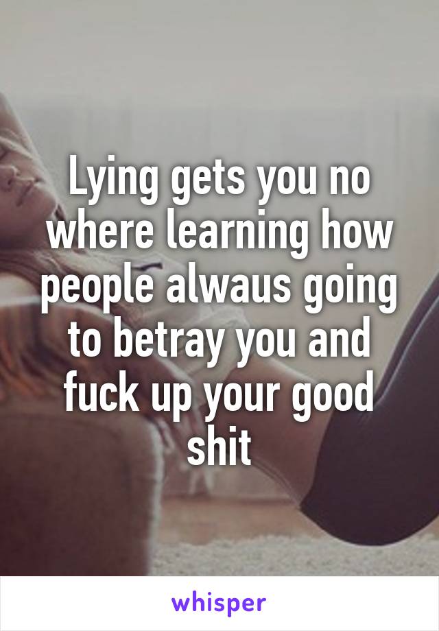 Lying gets you no where learning how people alwaus going to betray you and fuck up your good shit