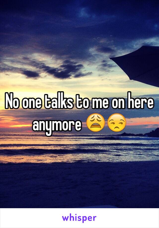 No one talks to me on here anymore 😩😒