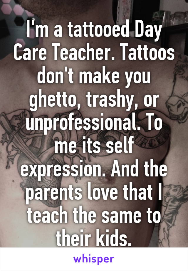 I'm a tattooed Day Care Teacher. Tattoos don't make you ghetto, trashy, or unprofessional. To me its self expression. And the parents love that I teach the same to their kids.