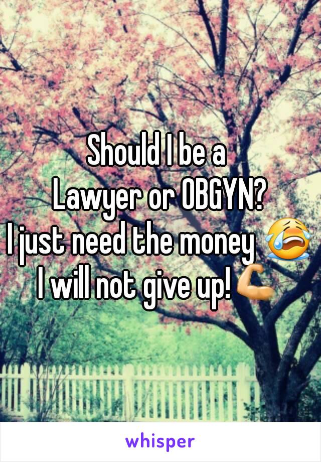 Should I be a 
Lawyer or OBGYN?
I just need the money 😭
I will not give up!💪