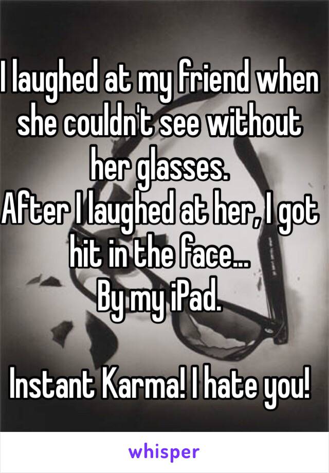 I laughed at my friend when she couldn't see without her glasses. 
After I laughed at her, I got hit in the face...
By my iPad. 

Instant Karma! I hate you!