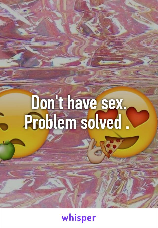 Don't have sex. Problem solved . 