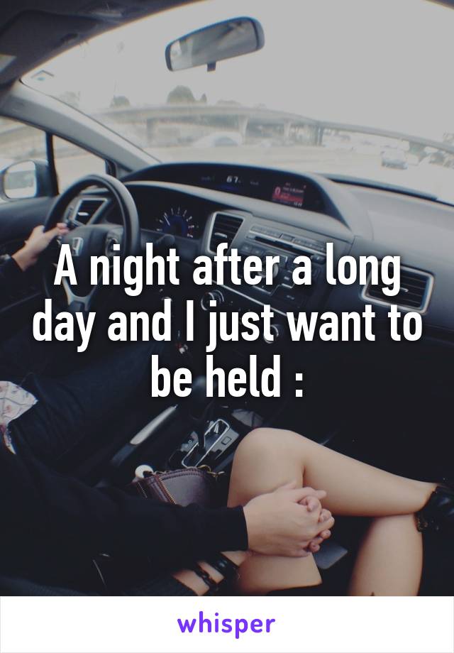 A night after a long day and I just want to be held :\