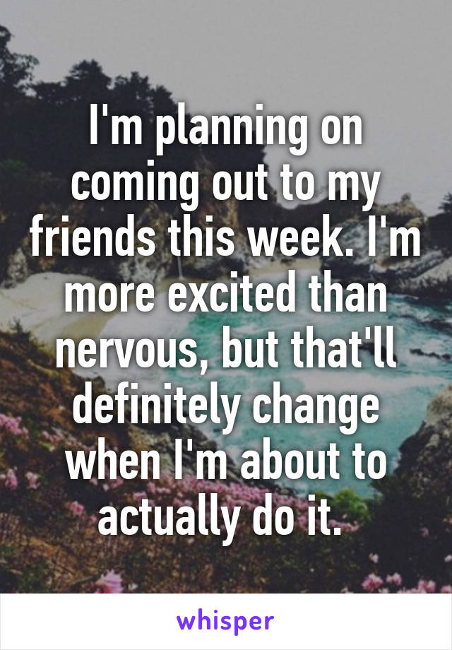 I'm planning on coming out to my friends this week. I'm more excited than nervous, but that'll definitely change when I'm about to actually do it. 