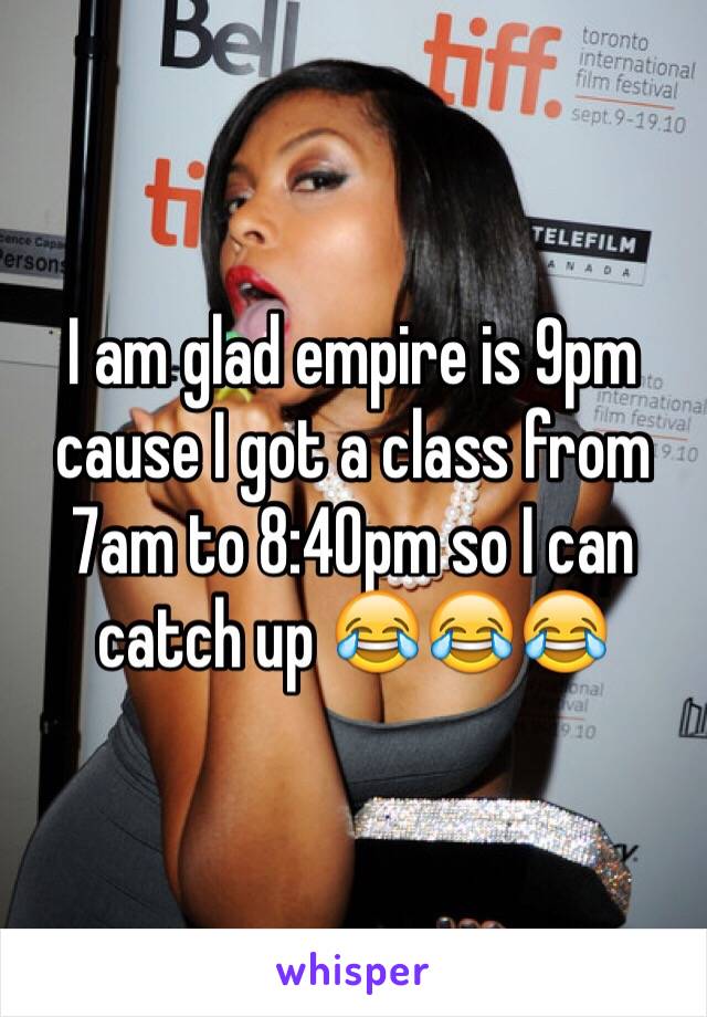 I am glad empire is 9pm cause I got a class from 7am to 8:40pm so I can catch up 😂😂😂