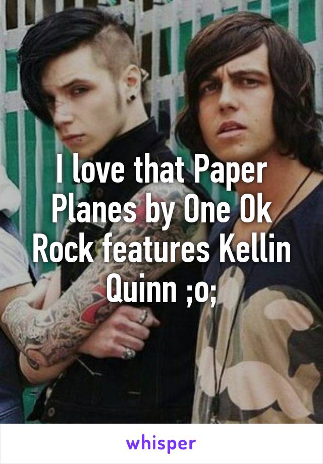 I love that Paper Planes by One Ok Rock features Kellin Quinn ;o;