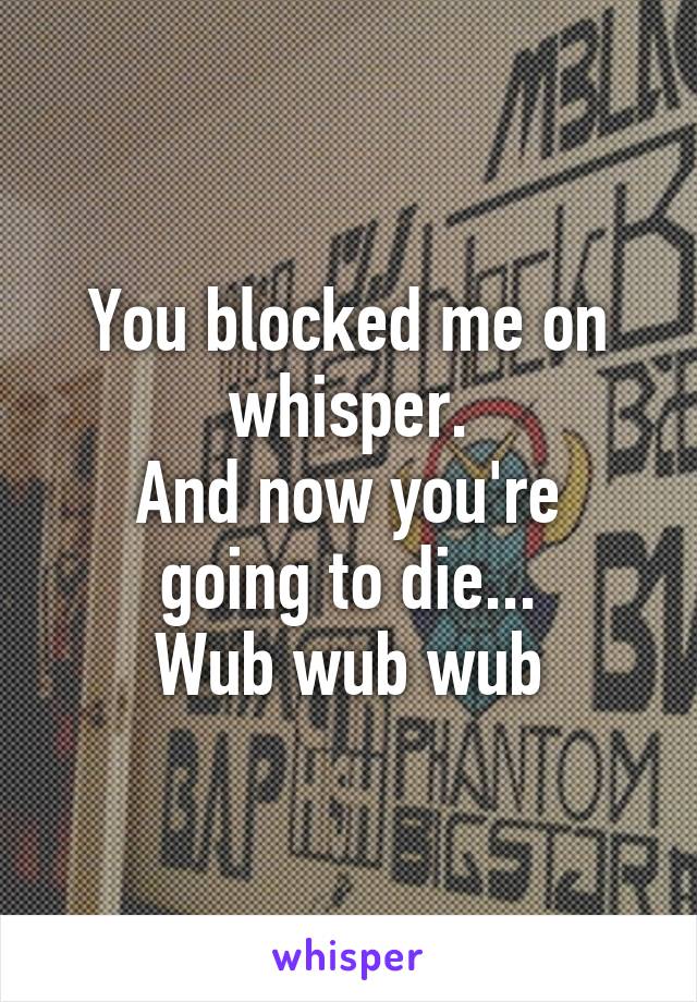 You blocked me on whisper.
And now you're going to die...
Wub wub wub