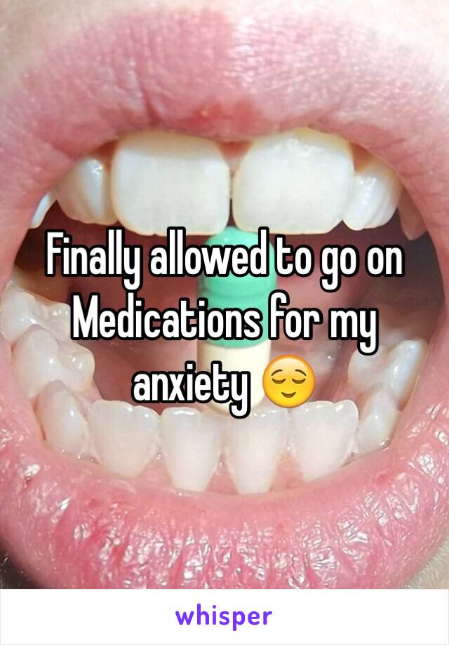 Finally allowed to go on Medications for my anxiety 😌