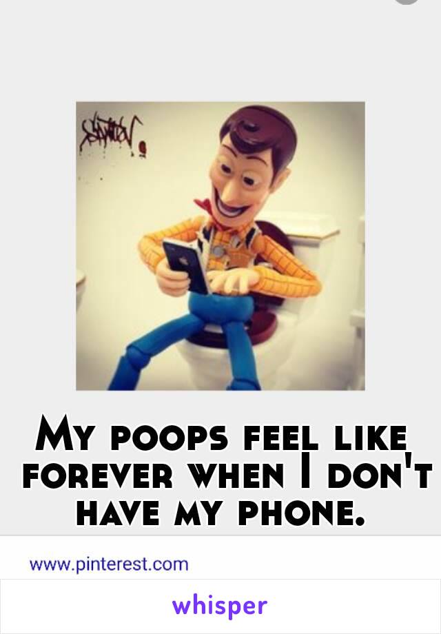 My poops feel like forever when I don't have my phone. 