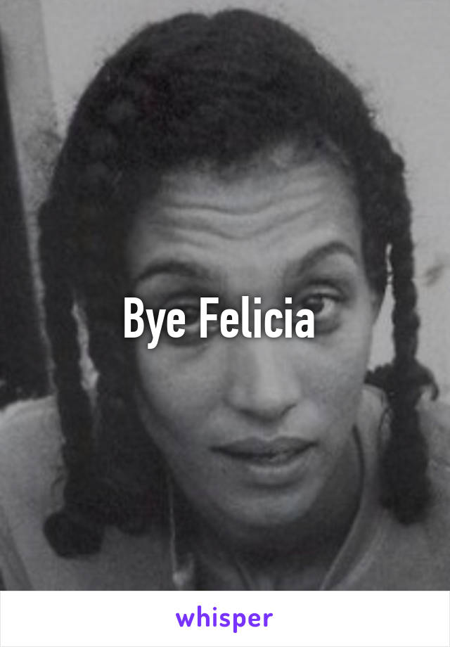 Bye Felicia 