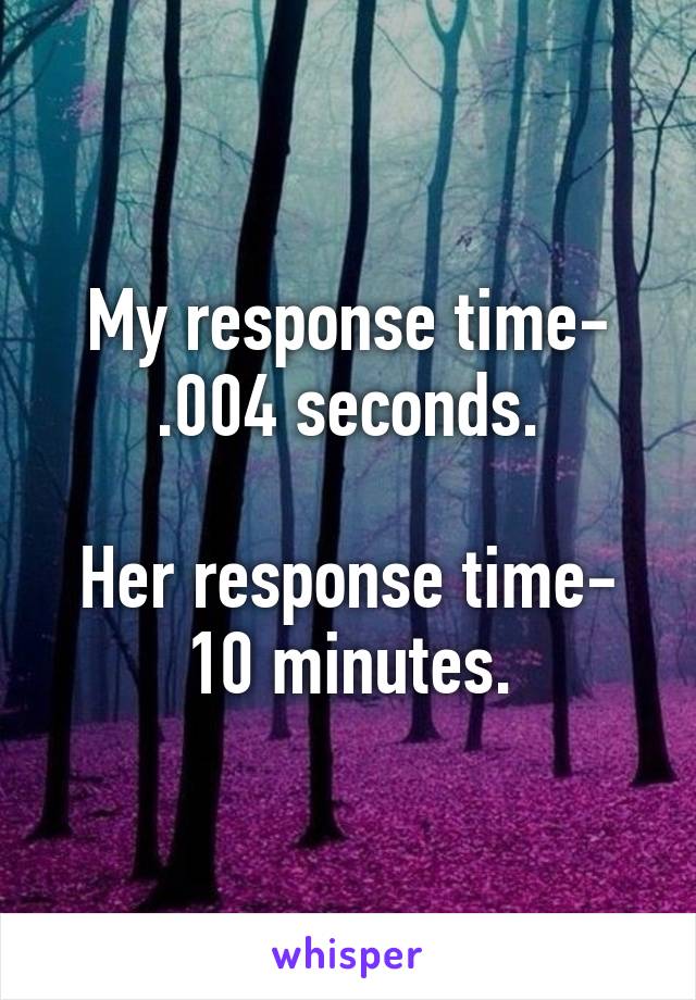 My response time- .004 seconds.

Her response time- 10 minutes.