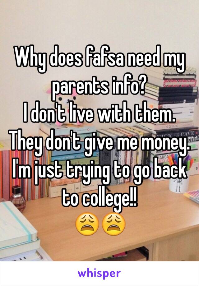 Why does fafsa need my parents info?
I don't live with them.
They don't give me money.
I'm just trying to go back to college!!
😩😩