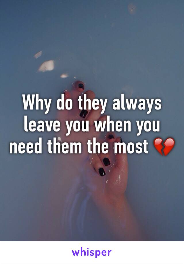 Why do they always leave you when you need them the most 💔