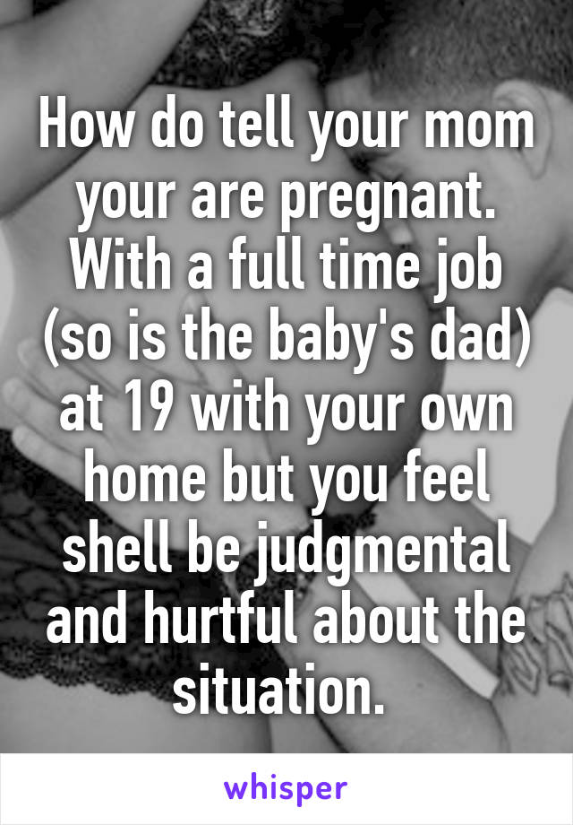 How do tell your mom your are pregnant. With a full time job (so is the baby's dad) at 19 with your own home but you feel shell be judgmental and hurtful about the situation. 